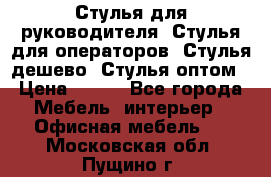 Стулья для руководителя, Стулья для операторов, Стулья дешево, Стулья оптом › Цена ­ 450 - Все города Мебель, интерьер » Офисная мебель   . Московская обл.,Пущино г.